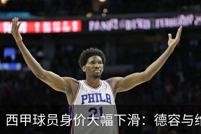 西甲球员身价大幅下滑：德容与维尼修斯重挫千万元