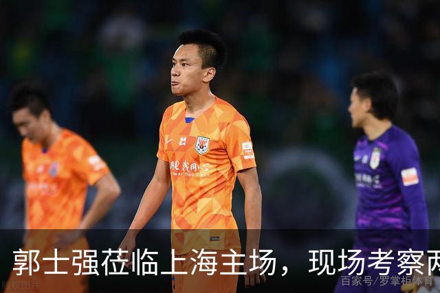 郭士强莅临上海主场，现场考察两队球员表现