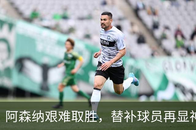 阿森纳艰难取胜，替补球员再显神威